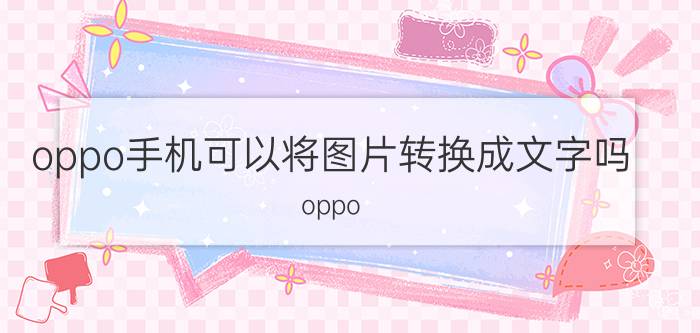 oppo手机可以将图片转换成文字吗 oppo  手机拍照转文本怎么弄？